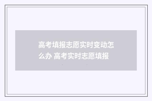 高考填报志愿实时变动怎么办 高考实时志愿填报