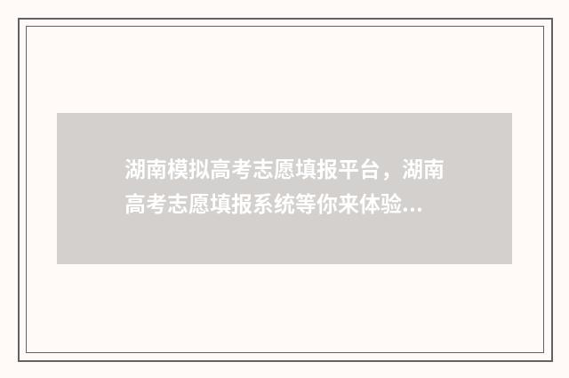 湖南模拟高考志愿填报平台，湖南高考志愿填报系统等你来体验 湖南模拟高考志愿怎么填