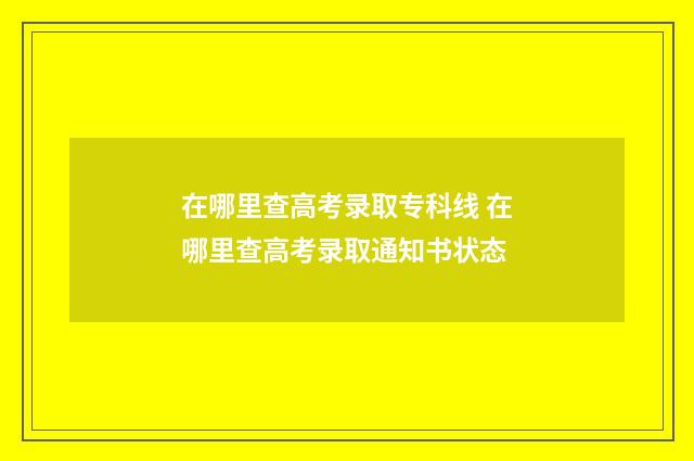 在哪里查高考录取专科线 在哪里查高考录取通知书状态