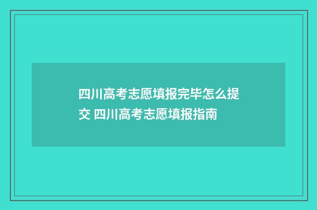 四川高考志愿填报完毕怎么提交 四川高考志愿填报指南