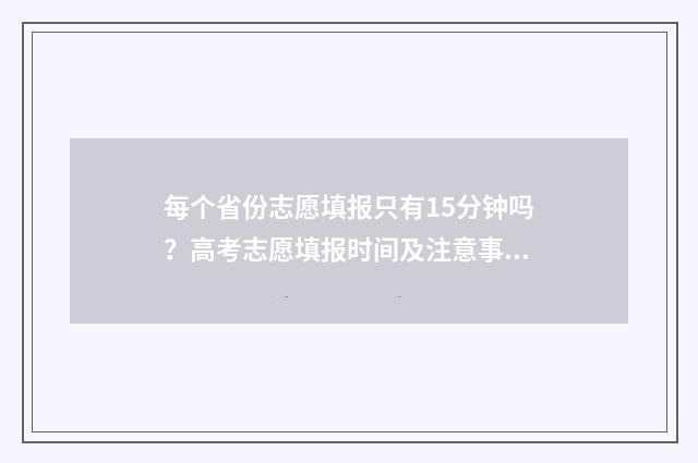 每个省份志愿填报只有15分钟吗？高考志愿填报时间及注意事项 志愿填报选哪个省