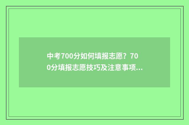中考700分如何填报志愿？700分填报志愿技巧及注意事项 中考700多分