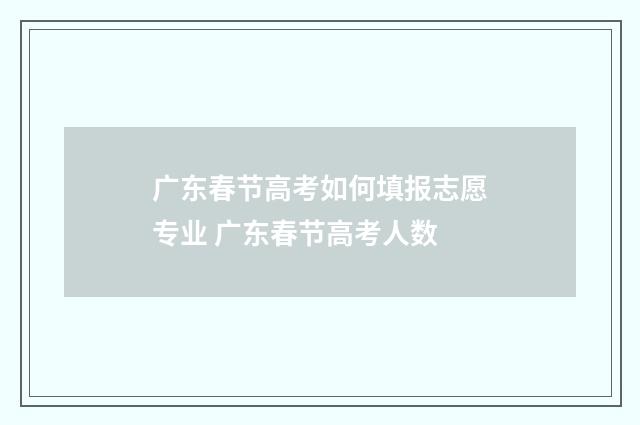 广东春节高考如何填报志愿专业 广东春节高考人数