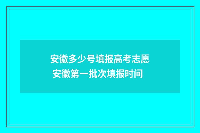 安徽多少号填报高考志愿 安徽第一批次填报时间