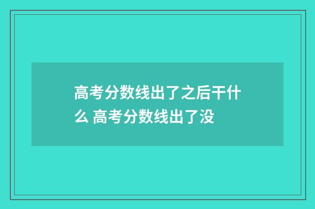 高考分数线出了之后干什么 高考分数线出了没
