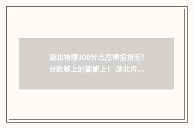 湖北物理300分志愿填报指南！分数够上的都能上！ 湖北省物理满分多少