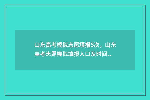 山东高考模拟志愿填报5次，山东高考志愿模拟填报入口及时间 山东高考模拟志愿填报什么时候结束