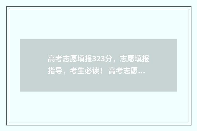 高考志愿填报323分，志愿填报指导，考生必读！ 高考志愿填报323怎么填