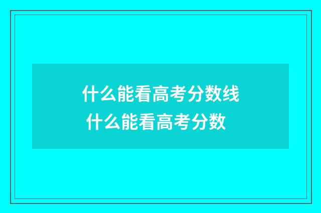 什么能看高考分数线 什么能看高考分数