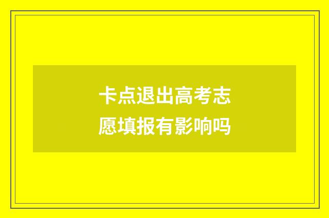卡点退出高考志愿填报有影响吗