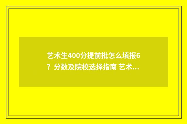艺术生400分提前批怎么填报6？分数及院校选择指南 艺术生400分提前录取