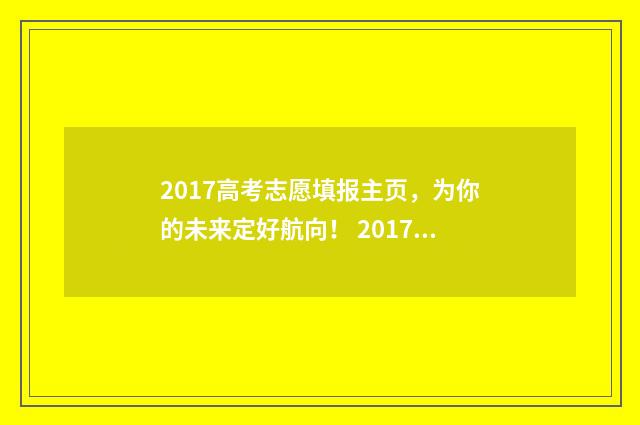 2017高考志愿填报主页，为你的未来定好航向！ 2017高考志愿填报指南书