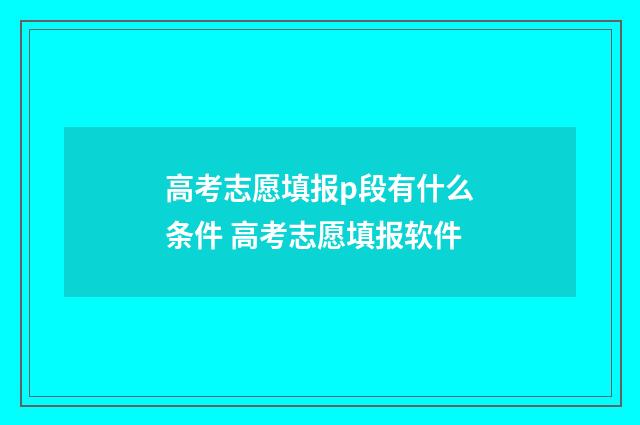 高考志愿填报p段有什么条件 高考志愿填报软件