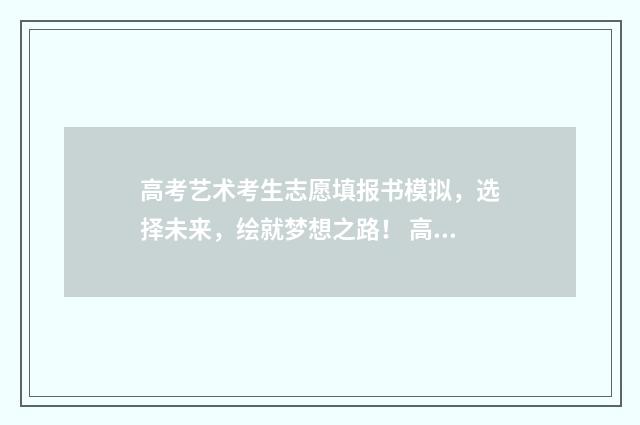 高考艺术考生志愿填报书模拟，选择未来，绘就梦想之路！ 高考艺术考生志愿怎么写