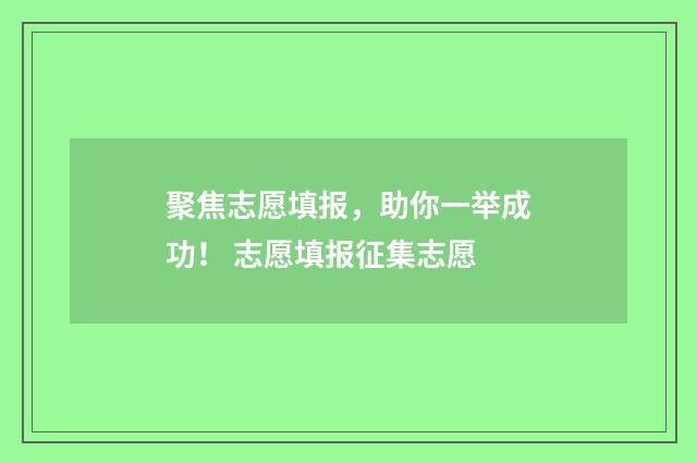聚焦志愿填报，助你一举成功！ 志愿填报征集志愿