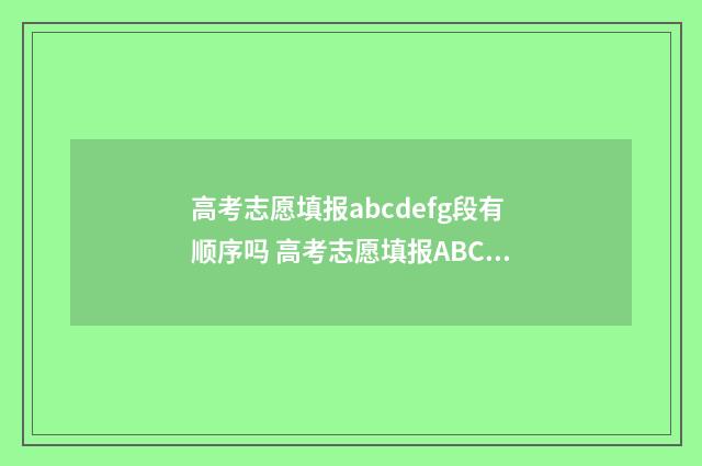 高考志愿填报abcdefg段有顺序吗 高考志愿填报ABC段是什么意思