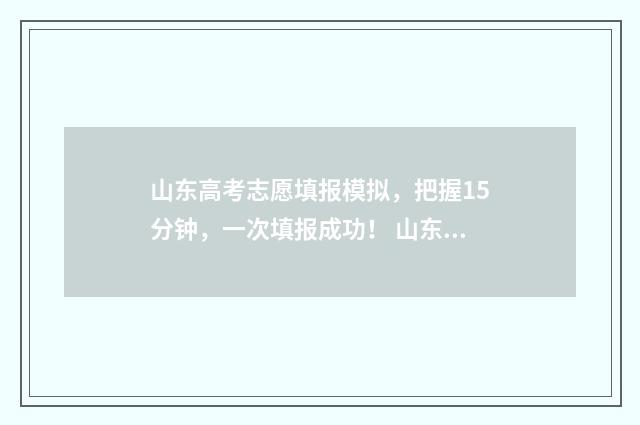山东高考志愿填报模拟，把握15分钟，一次填报成功！ 山东高考志愿填报时间表