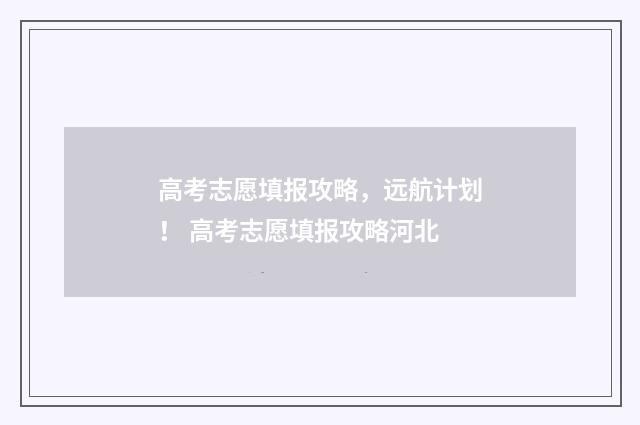 高考志愿填报攻略，远航计划！ 高考志愿填报攻略河北