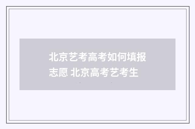北京艺考高考如何填报志愿 北京高考艺考生