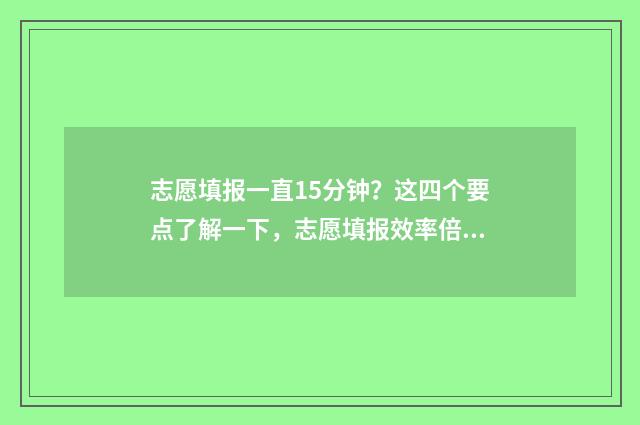 志愿填报一直15分钟？这四个要点了解一下，志愿填报效率倍增 志愿填报一直登不进去