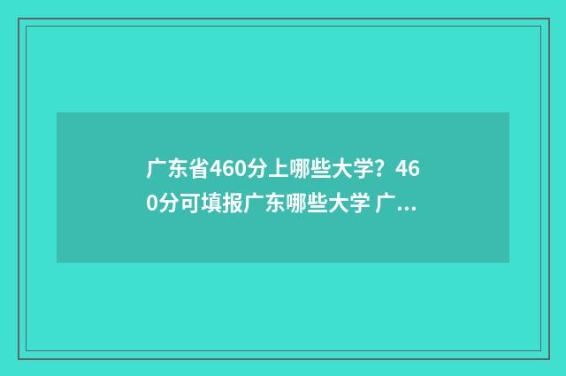 广东省460分上哪些大学？460分可填报广东哪些大学 广东2021年460分能上什么大学