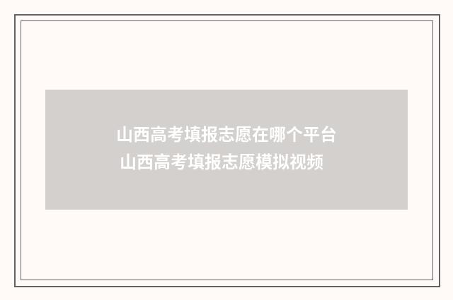 山西高考填报志愿在哪个平台 山西高考填报志愿模拟视频