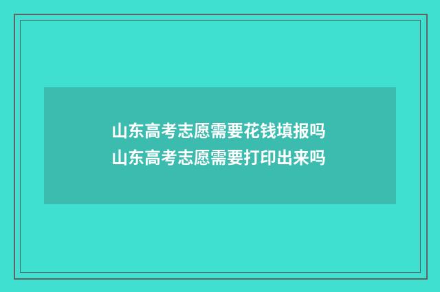 山东高考志愿需要花钱填报吗 山东高考志愿需要打印出来吗