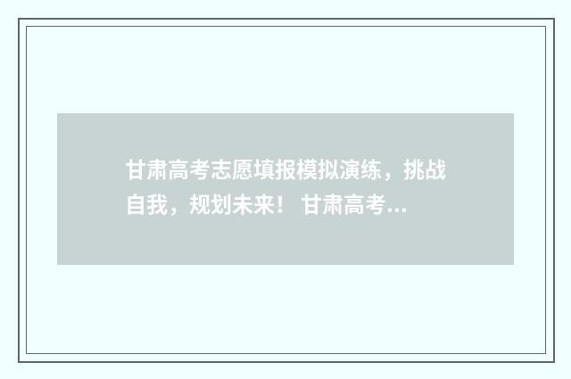 甘肃高考志愿填报模拟演练，挑战自我，规划未来！ 甘肃高考志愿填报45个填满吗
