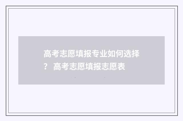 高考志愿填报专业如何选择？ 高考志愿填报志愿表