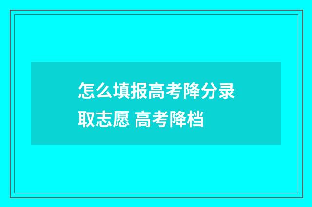 怎么填报高考降分录取志愿 高考降档