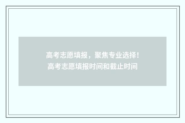 高考志愿填报，聚焦专业选择！ 高考志愿填报时间和截止时间