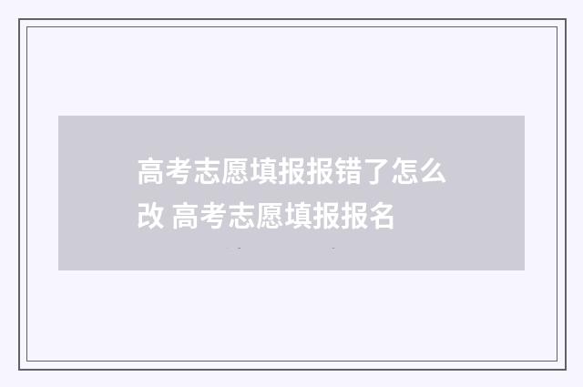 高考志愿填报报错了怎么改 高考志愿填报报名