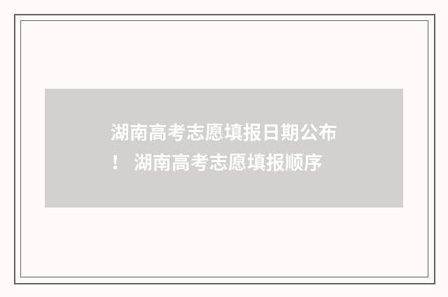 湖南高考志愿填报日期公布！ 湖南高考志愿填报顺序