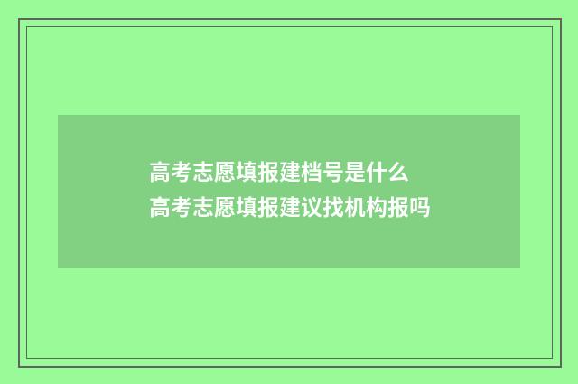 高考志愿填报建档号是什么 高考志愿填报建议找机构报吗