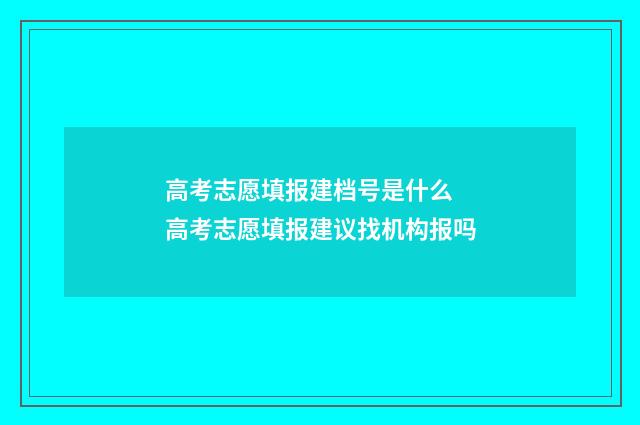 高考志愿填报建档号是什么 高考志愿填报建议找机构报吗