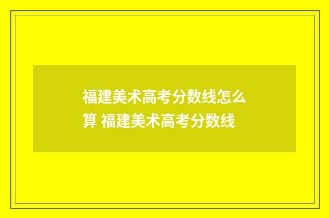 福建美术高考分数线怎么算 福建美术高考分数线