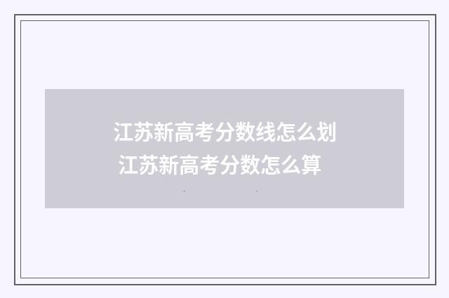 江苏新高考分数线怎么划 江苏新高考分数怎么算
