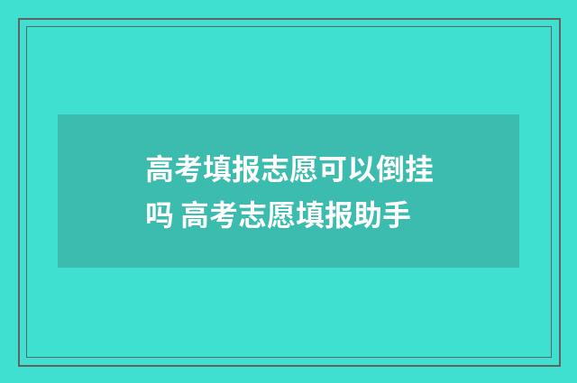 高考填报志愿可以倒挂吗 高考志愿填报助手