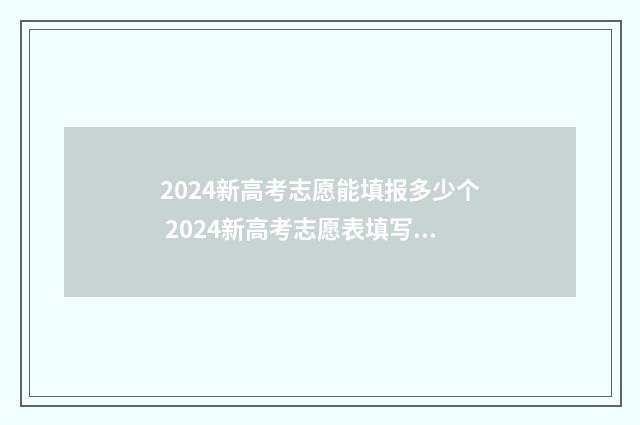 2024新高考志愿能填报多少个 2024新高考志愿表填写样本重庆