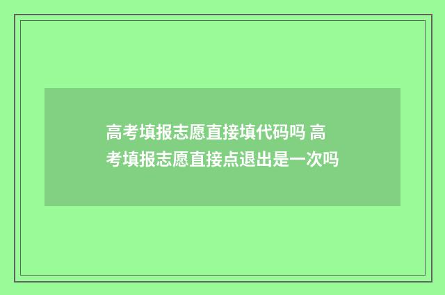 高考填报志愿直接填代码吗 高考填报志愿直接点退出是一次吗