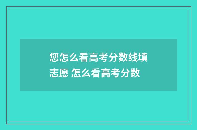 您怎么看高考分数线填志愿 怎么看高考分数