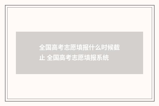全国高考志愿填报什么时候截止 全国高考志愿填报系统