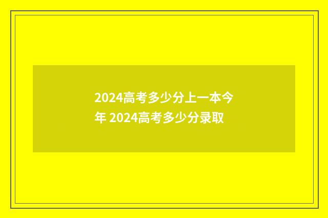 2024高考多少分上一本今年 2024高考多少分录取