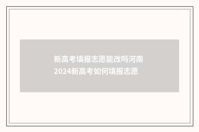 新高考填报志愿能改吗河南 2024新高考如何填报志愿