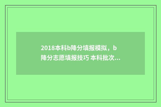 2018本科b降分填报模拟，b降分志愿填报技巧 本科批次降分是什么意思
