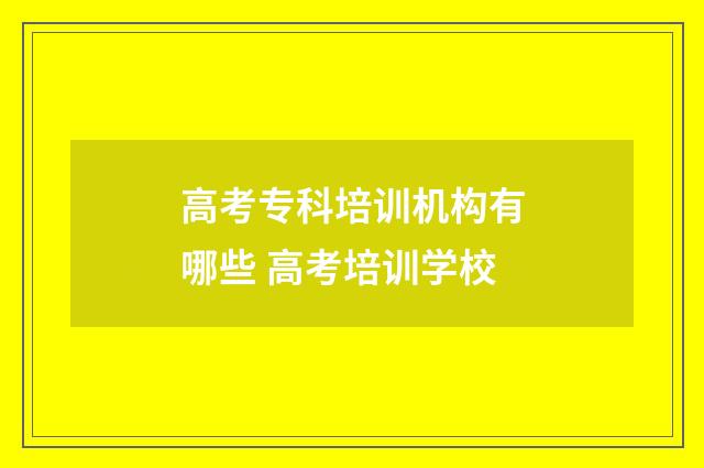 高考专科培训机构有哪些 高考培训学校