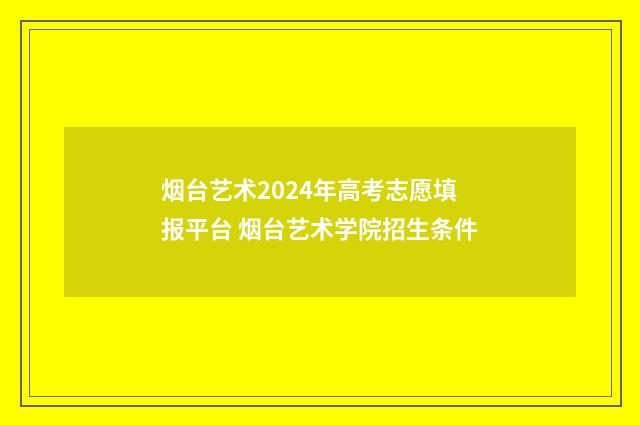 烟台艺术2024年高考志愿填报平台 烟台艺术学院招生条件