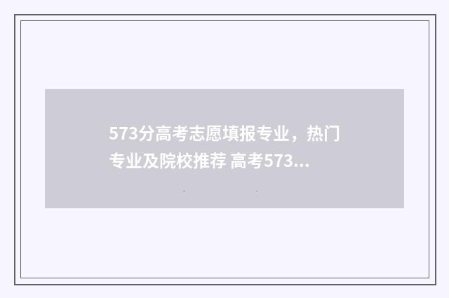 573分高考志愿填报专业，热门专业及院校推荐 高考573分能上985和211吗什么大学
