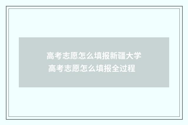 高考志愿怎么填报新疆大学 高考志愿怎么填报全过程