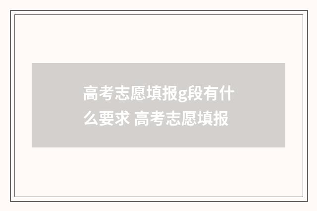 高考志愿填报g段有什么要求 高考志愿填报